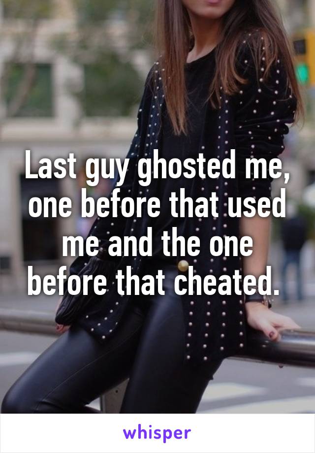 Last guy ghosted me, one before that used me and the one before that cheated. 