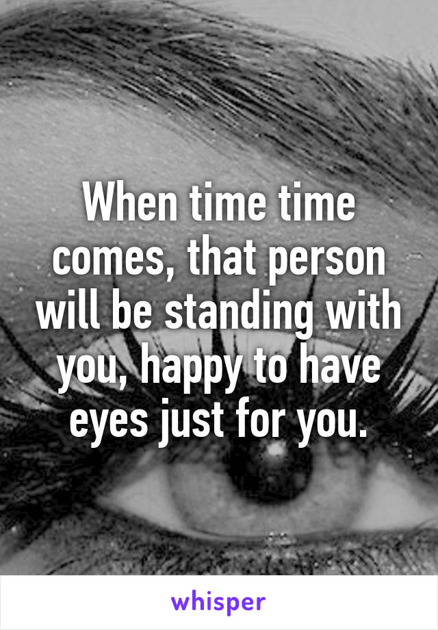 When time time comes, that person will be standing with you, happy to have eyes just for you.