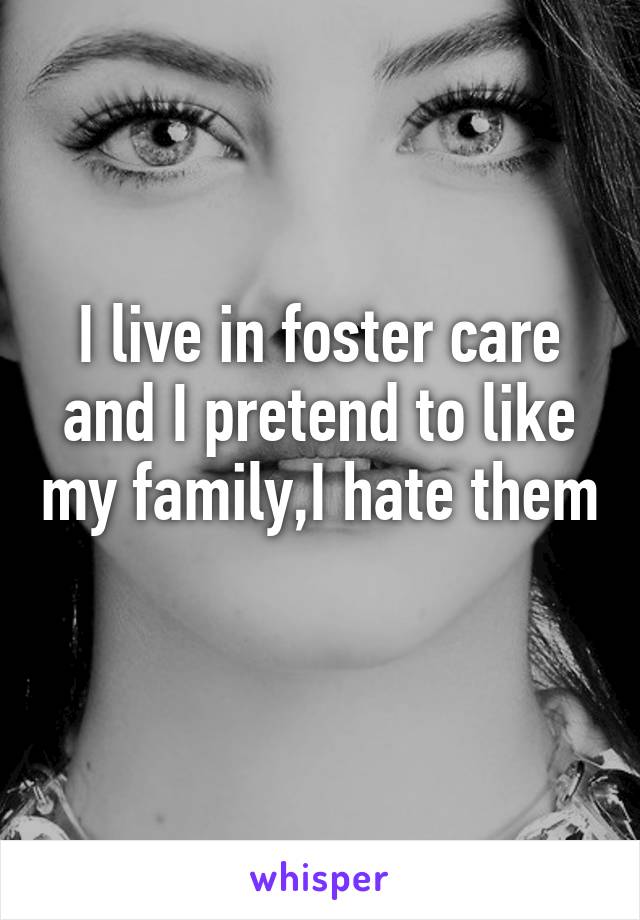 I live in foster care and I pretend to like my family,I hate them 