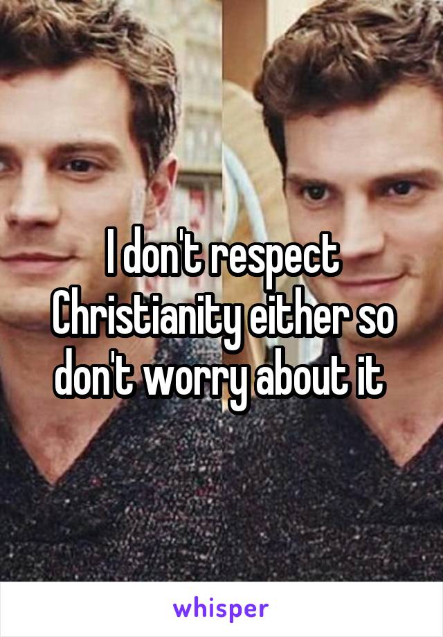 I don't respect Christianity either so don't worry about it 