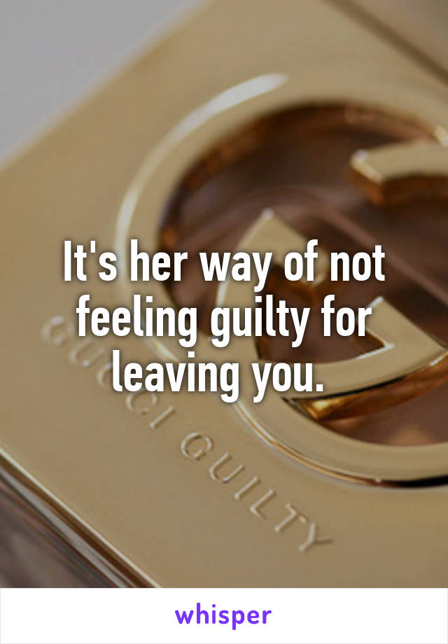 It's her way of not feeling guilty for leaving you. 