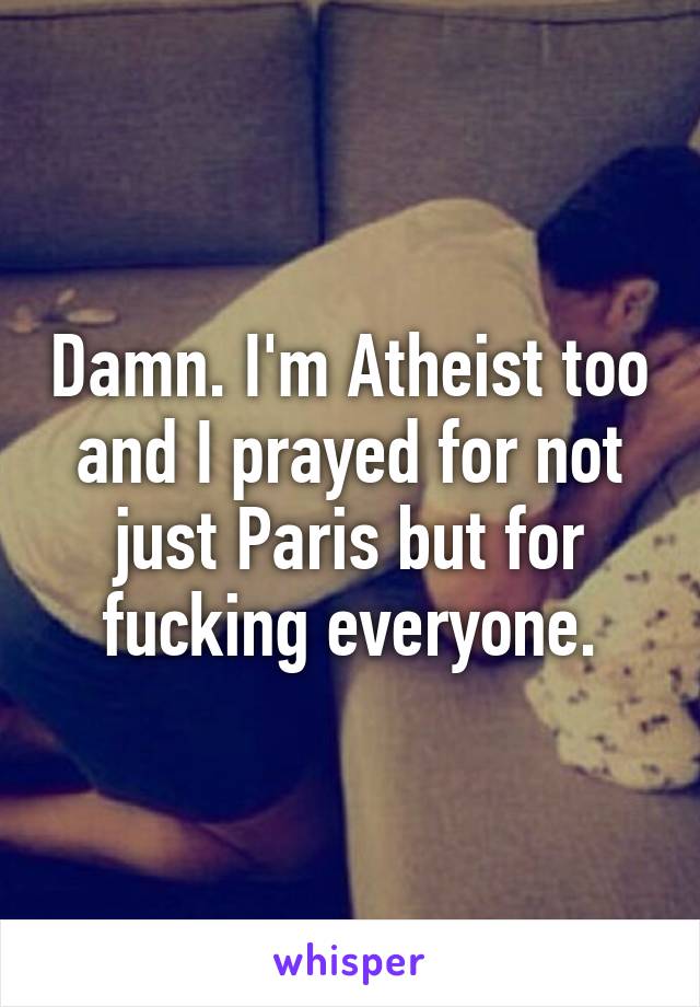 Damn. I'm Atheist too and I prayed for not just Paris but for fucking everyone.