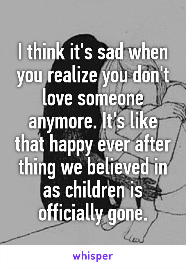 I think it's sad when you realize you don't love someone anymore. It's like that happy ever after thing we believed in as children is officially gone.