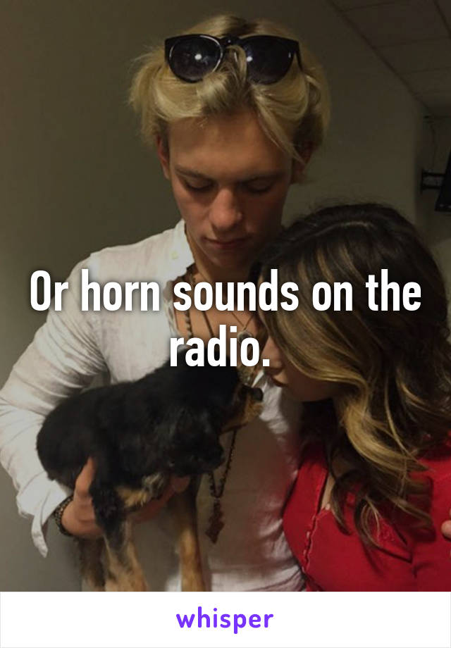 Or horn sounds on the radio. 