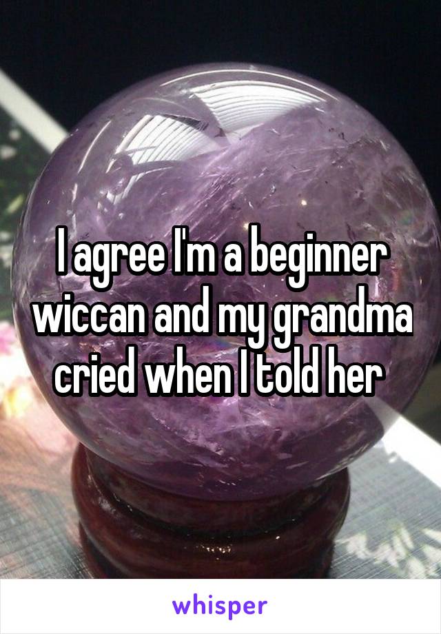 I agree I'm a beginner wiccan and my grandma cried when I told her 