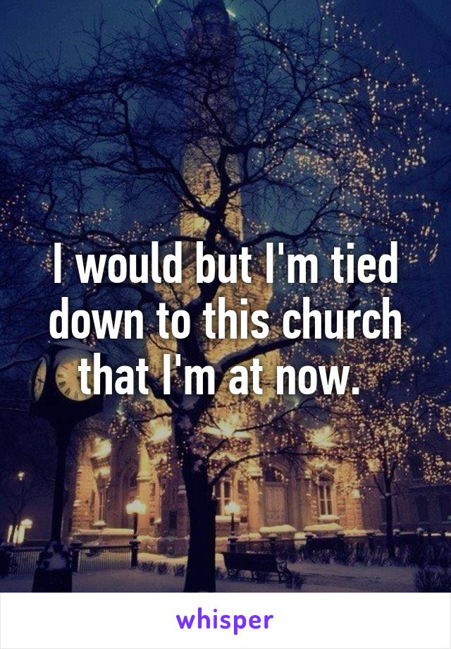 I would but I'm tied down to this church that I'm at now. 