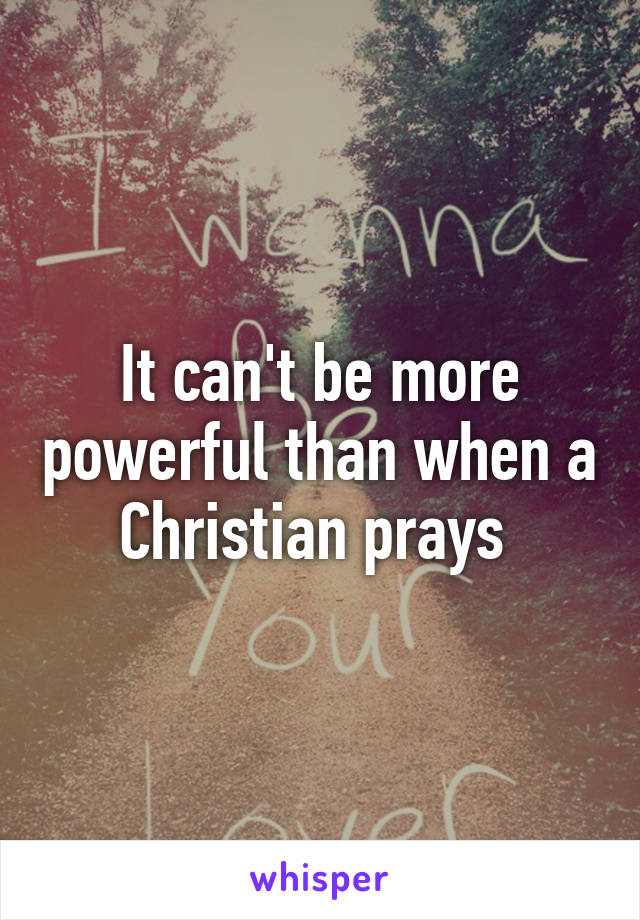 It can't be more powerful than when a Christian prays 