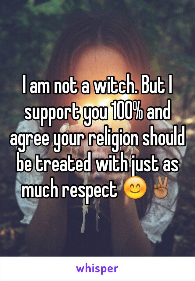 I am not a witch. But I support you 100% and agree your religion should be treated with just as much respect 😊✌🏾️