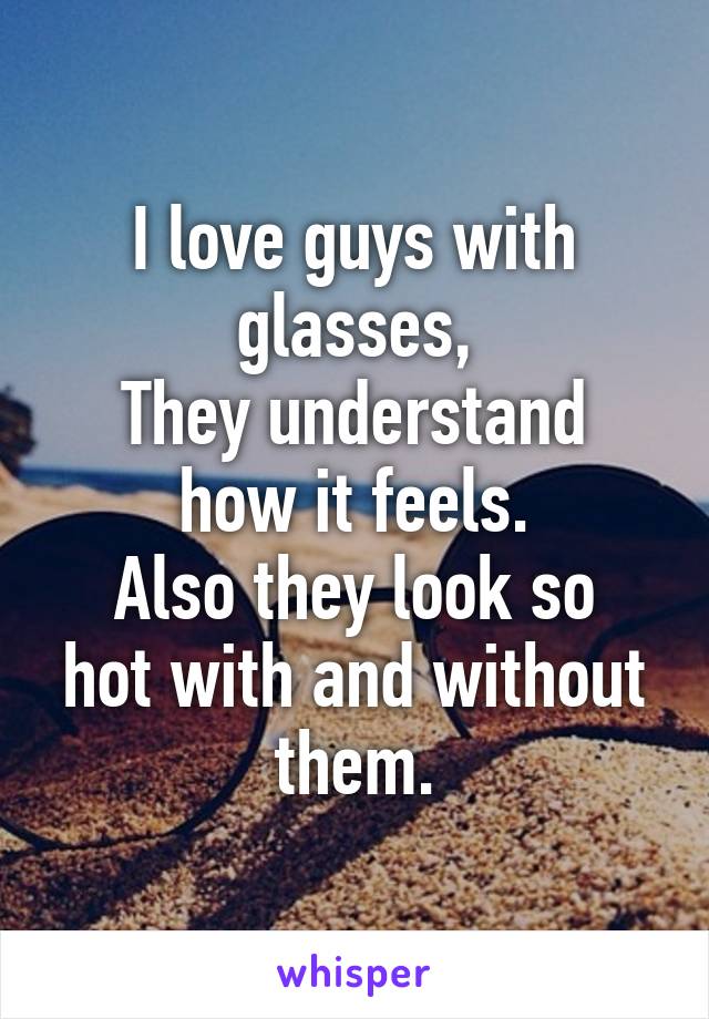 I love guys with glasses,
They understand how it feels.
Also they look so hot with and without them.