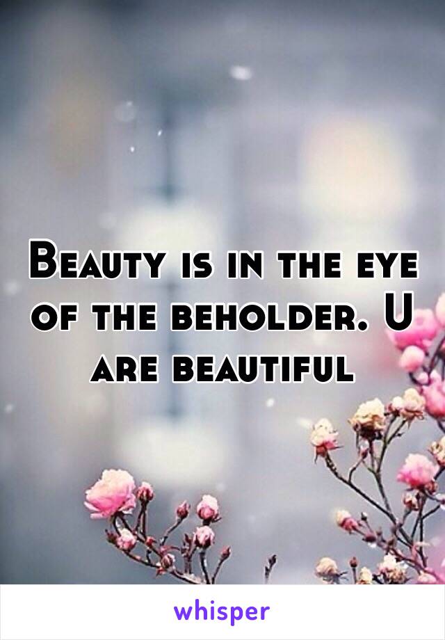 Beauty is in the eye of the beholder. U are beautiful