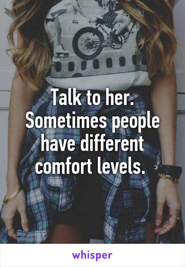 Talk to her. Sometimes people have different comfort levels. 