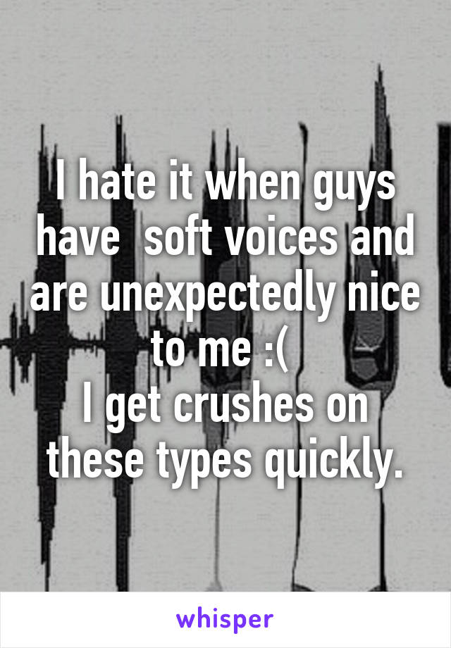 I hate it when guys have  soft voices and are unexpectedly nice to me :( 
I get crushes on these types quickly.