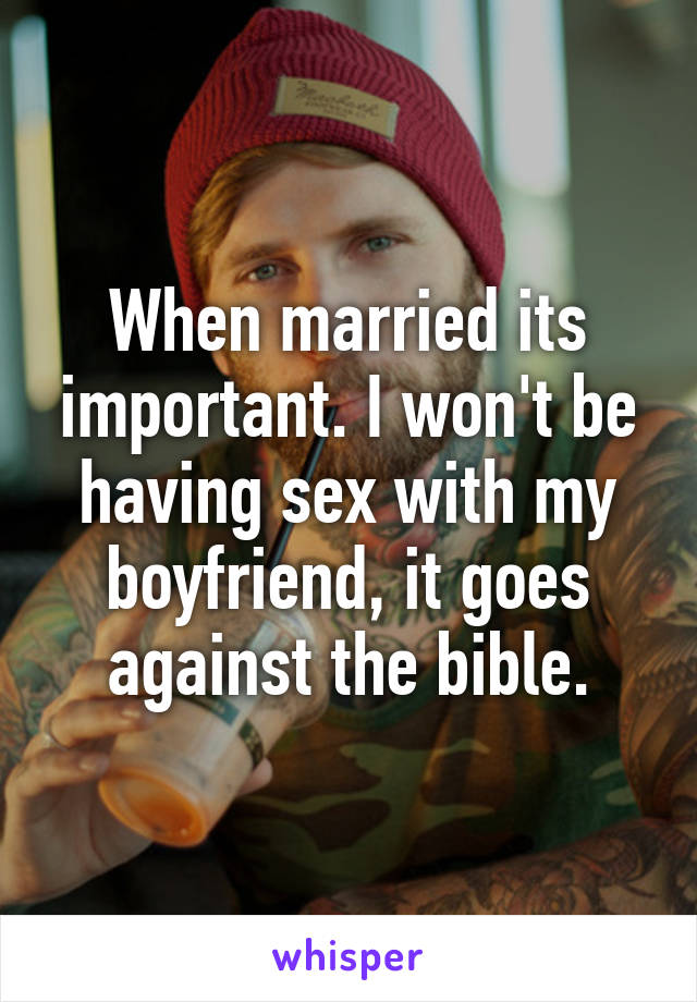 When married its important. I won't be having sex with my boyfriend, it goes against the bible.