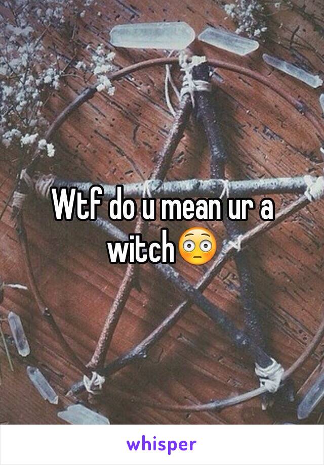 Wtf do u mean ur a witch😳