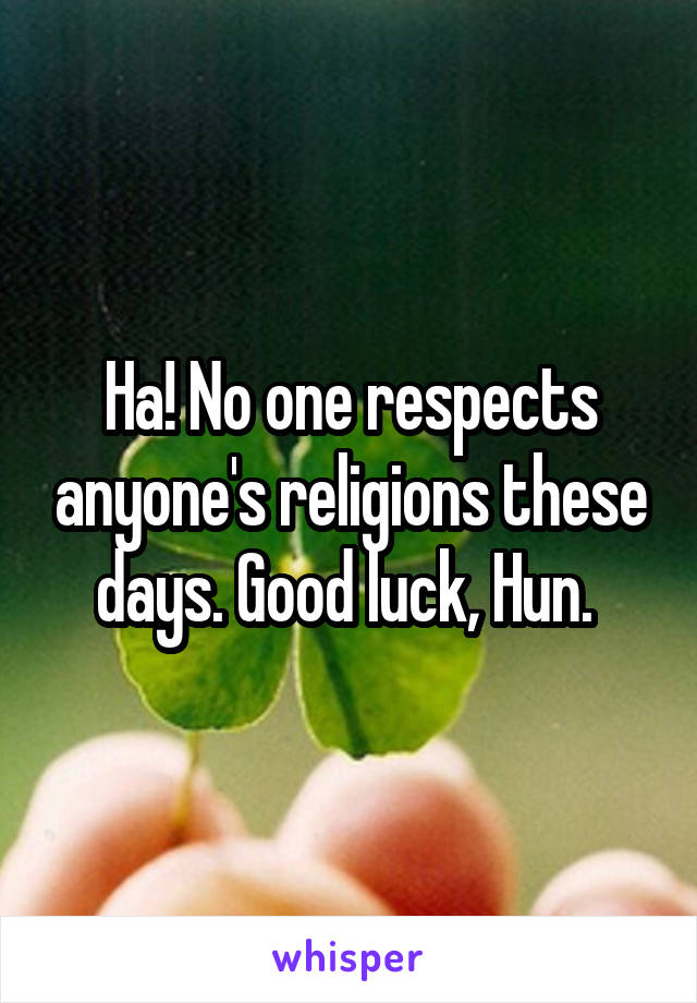 Ha! No one respects anyone's religions these days. Good luck, Hun. 