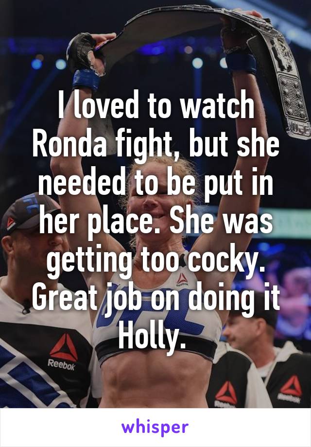 I loved to watch Ronda fight, but she needed to be put in her place. She was getting too cocky. Great job on doing it Holly. 