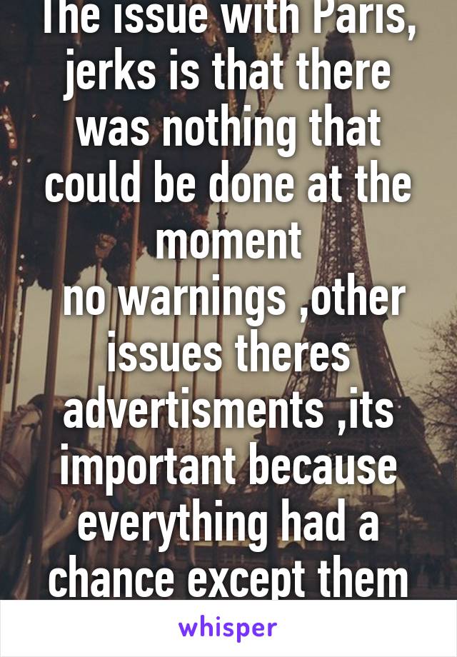 The issue with Paris, jerks is that there was nothing that could be done at the moment
 no warnings ,other issues theres advertisments ,its important because everything had a chance except them
