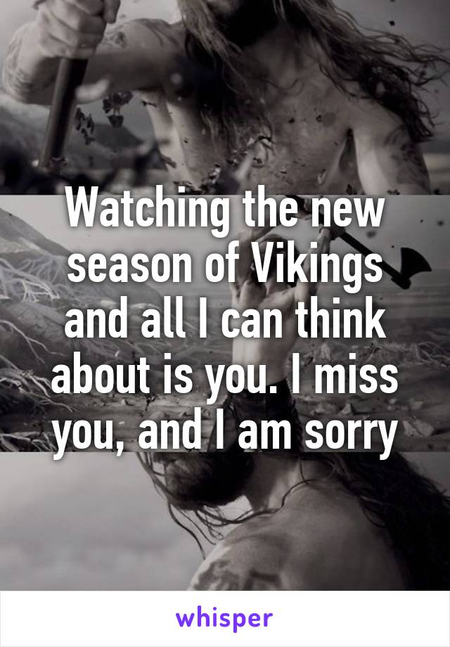 Watching the new season of Vikings and all I can think about is you. I miss you, and I am sorry