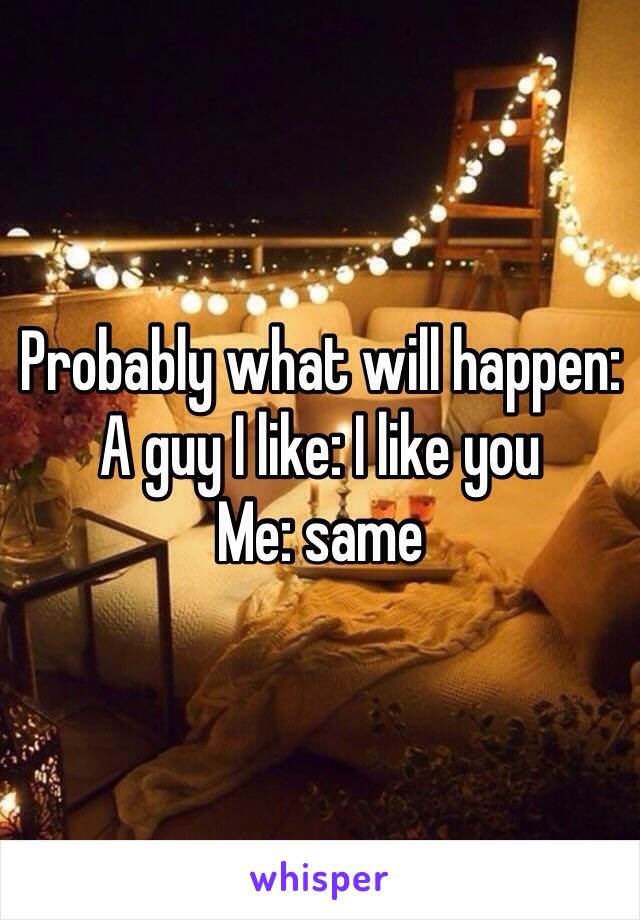 Probably what will happen:
A guy I like: I like you
Me: same