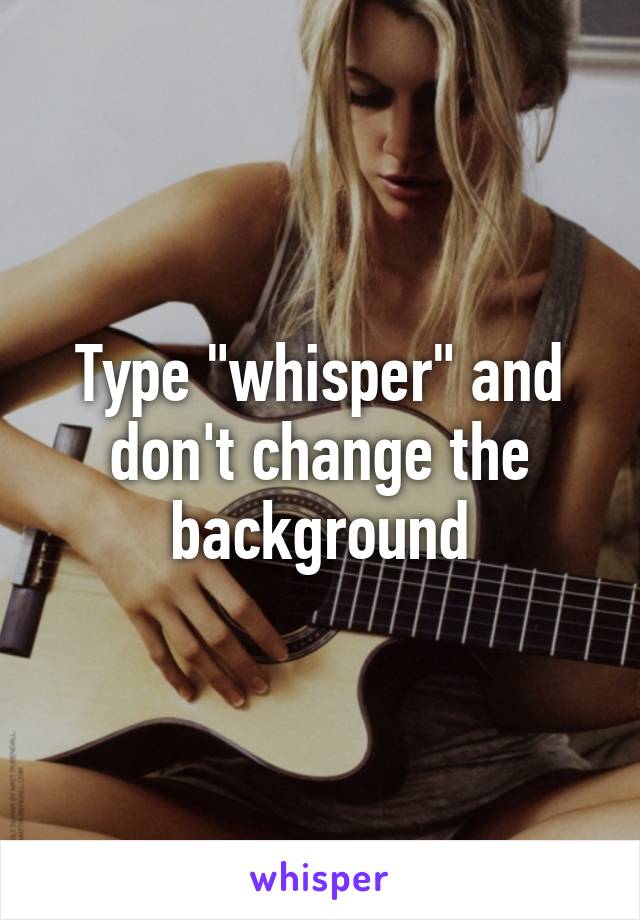 Type "whisper" and don't change the background