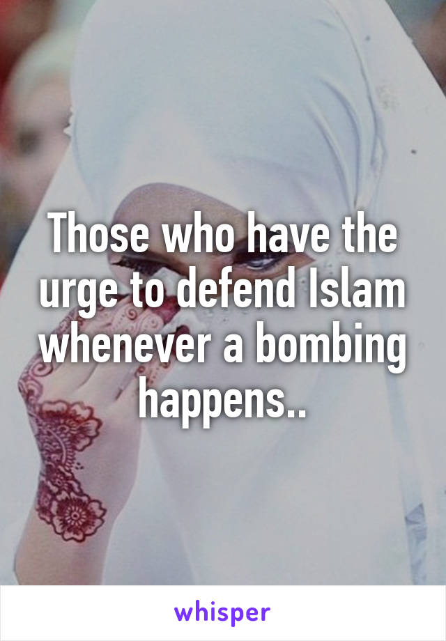 Those who have the urge to defend Islam whenever a bombing happens..