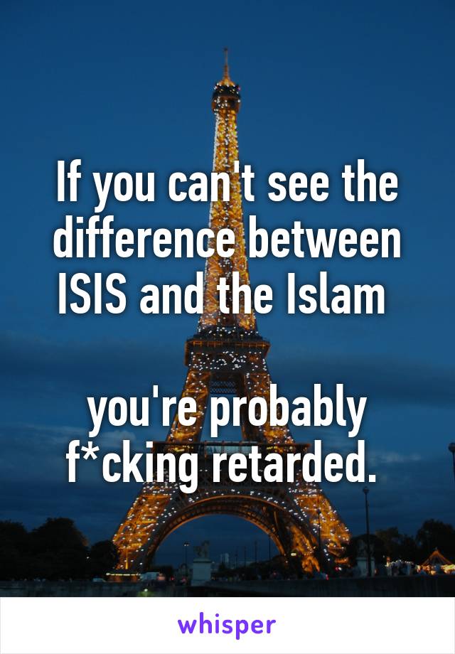 If you can't see the difference between ISIS and the Islam 

you're probably f*cking retarded. 