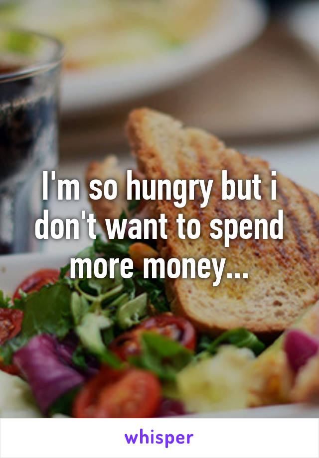 I'm so hungry but i don't want to spend more money...