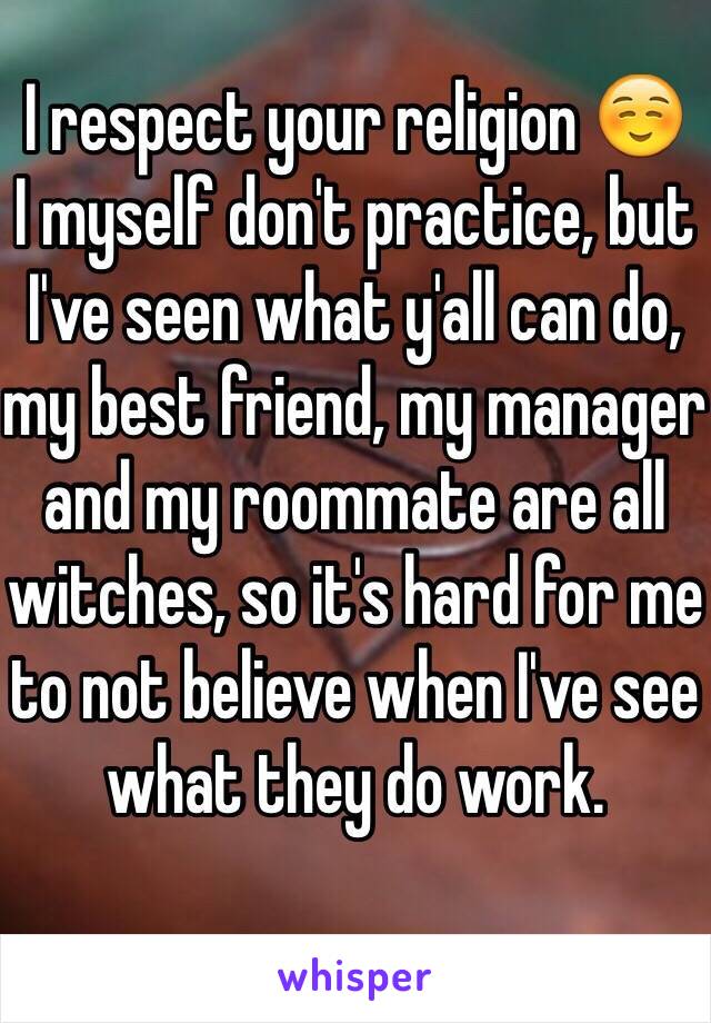 I respect your religion ☺️
I myself don't practice, but I've seen what y'all can do, my best friend, my manager and my roommate are all witches, so it's hard for me to not believe when I've see what they do work.