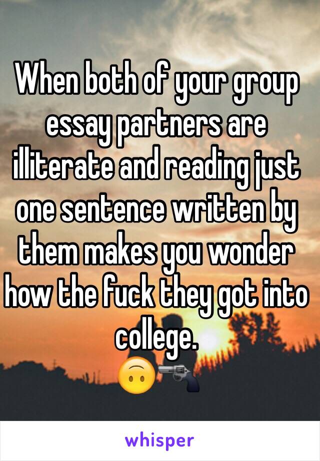 When both of your group essay partners are illiterate and reading just one sentence written by them makes you wonder how the fuck they got into college.
🙃🔫