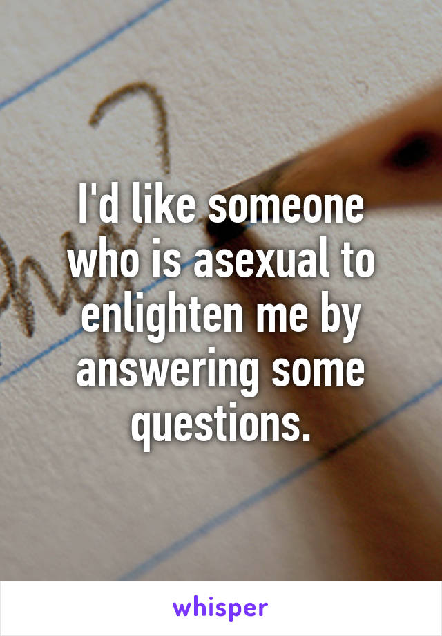 I'd like someone
who is asexual to
enlighten me by
answering some
questions.