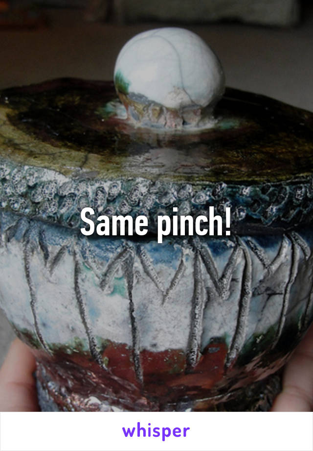 Same pinch!