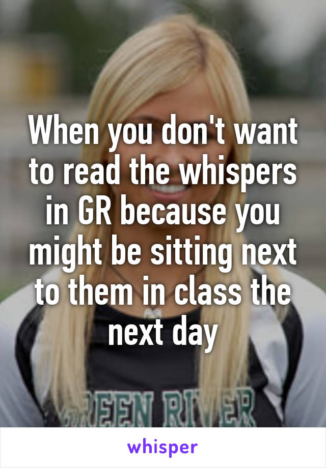 When you don't want to read the whispers in GR because you might be sitting next to them in class the next day