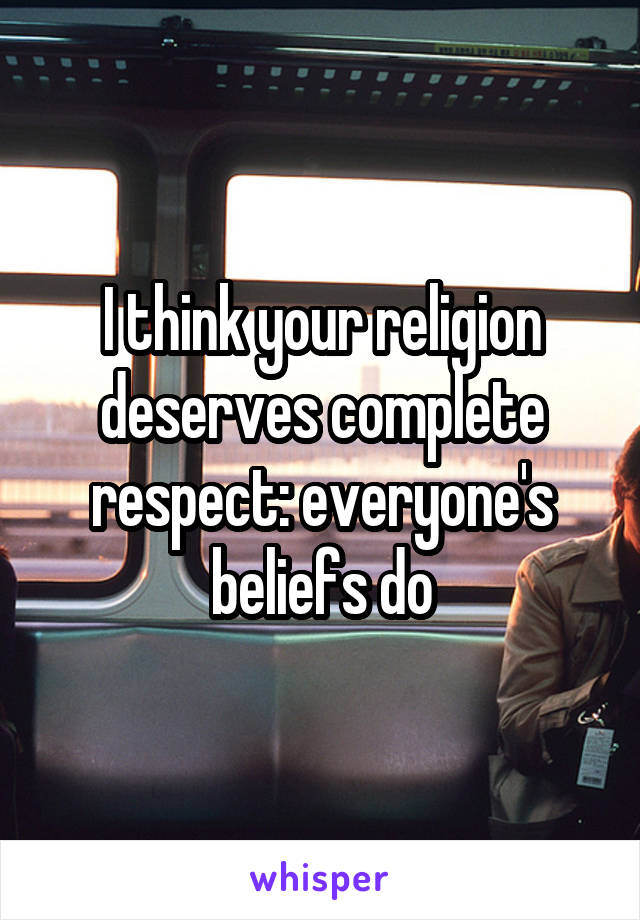 I think your religion deserves complete respect: everyone's beliefs do