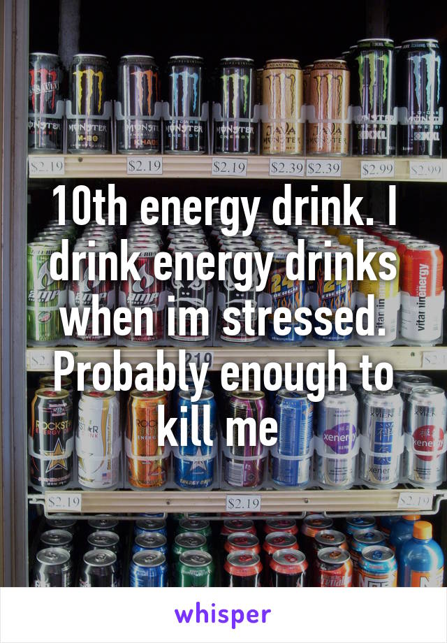 10th energy drink. I drink energy drinks when im stressed. Probably enough to kill me 