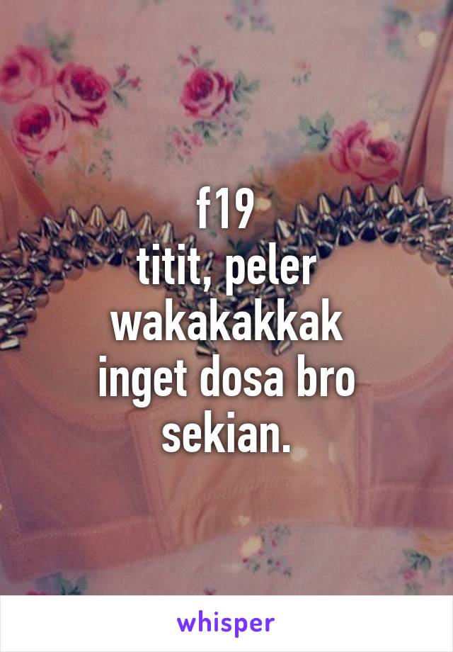 f19
titit, peler
wakakakkak
inget dosa bro
sekian.