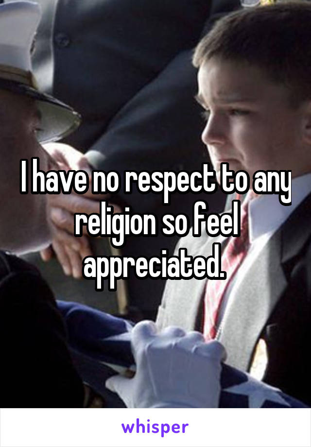 I have no respect to any religion so feel appreciated. 