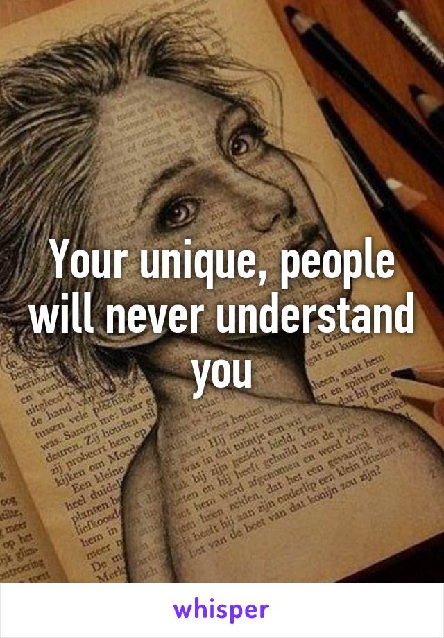 Your unique, people will never understand you