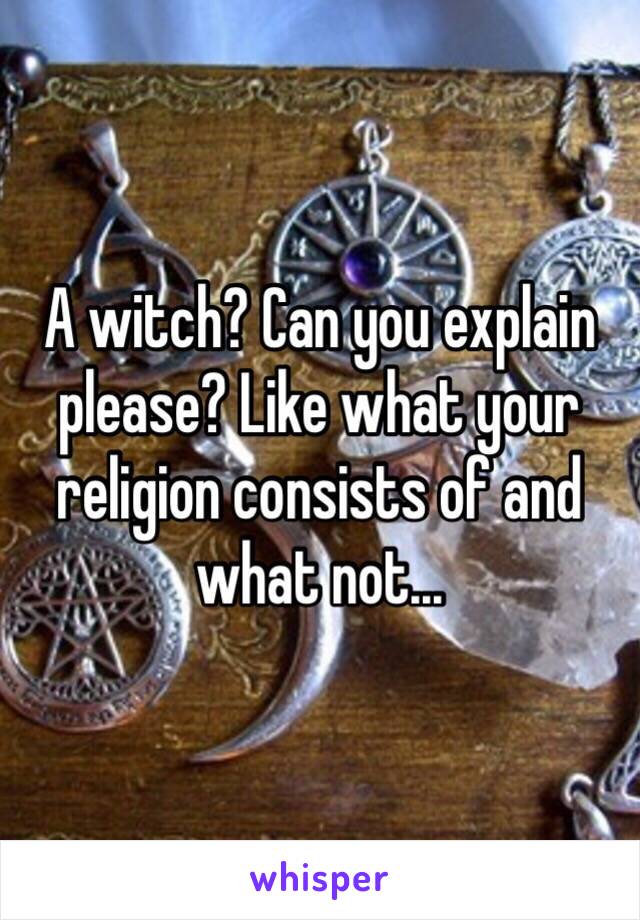 A witch? Can you explain please? Like what your religion consists of and what not...