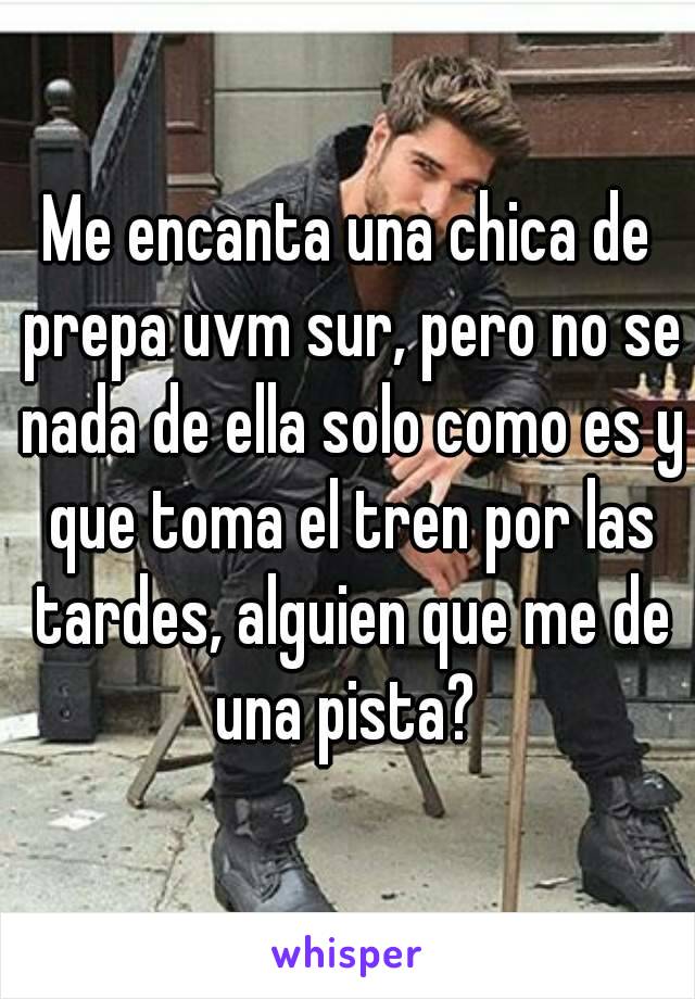 Me encanta una chica de prepa uvm sur, pero no se nada de ella solo como es y que toma el tren por las tardes, alguien que me de una pista? 