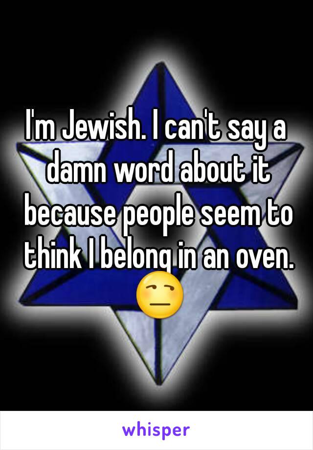 I'm Jewish. I can't say a damn word about it because people seem to think I belong in an oven. 😒