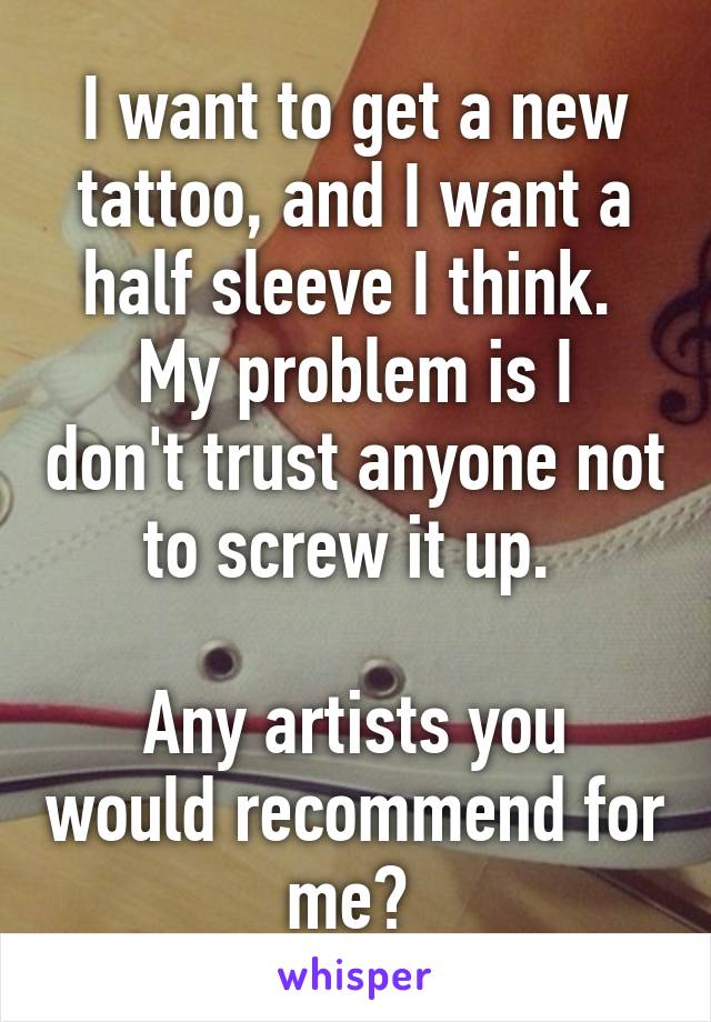 I want to get a new tattoo, and I want a half sleeve I think. 
My problem is I don't trust anyone not to screw it up. 

Any artists you would recommend for me? 