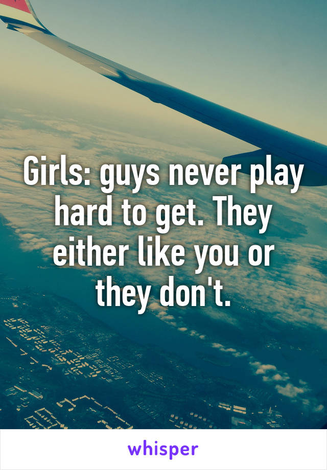 Girls: guys never play hard to get. They either like you or they don't.