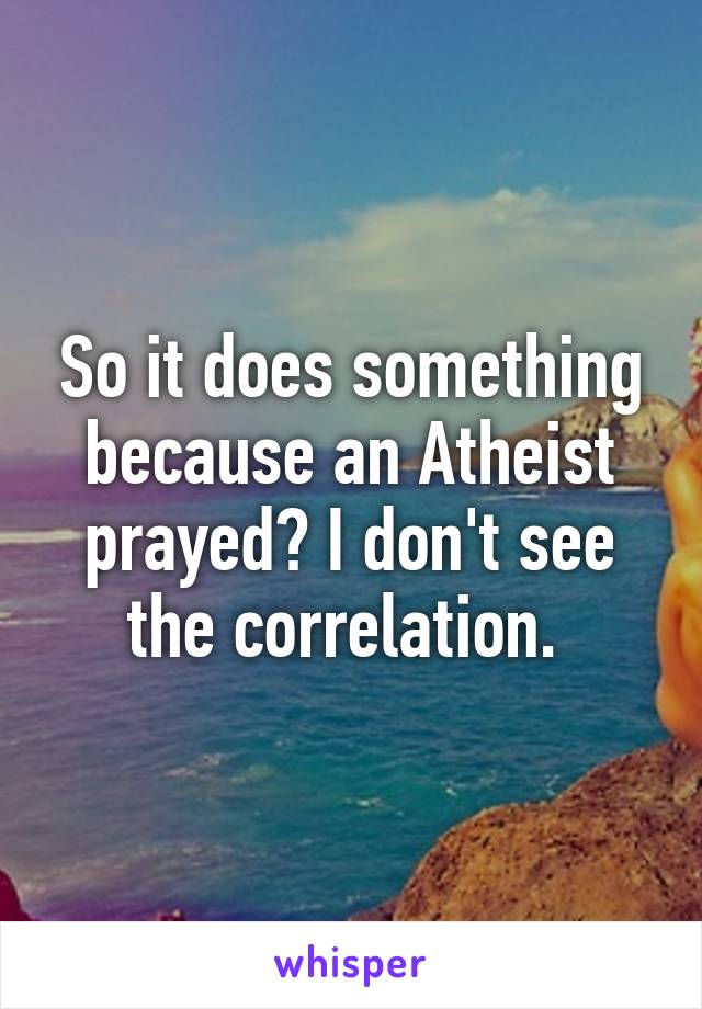 So it does something because an Atheist prayed? I don't see the correlation. 