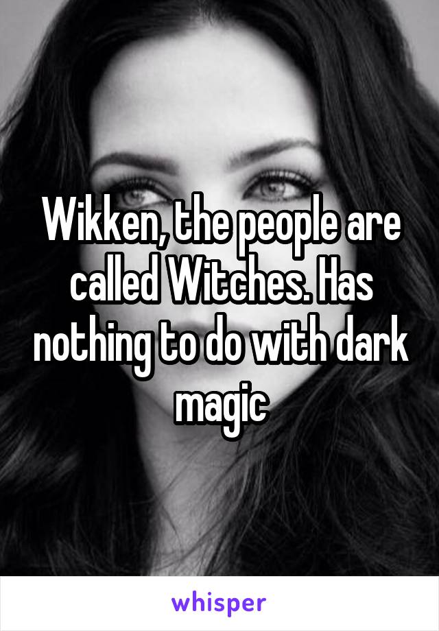 Wikken, the people are called Witches. Has nothing to do with dark magic