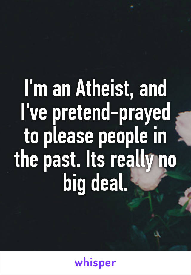 I'm an Atheist, and I've pretend-prayed to please people in the past. Its really no big deal.