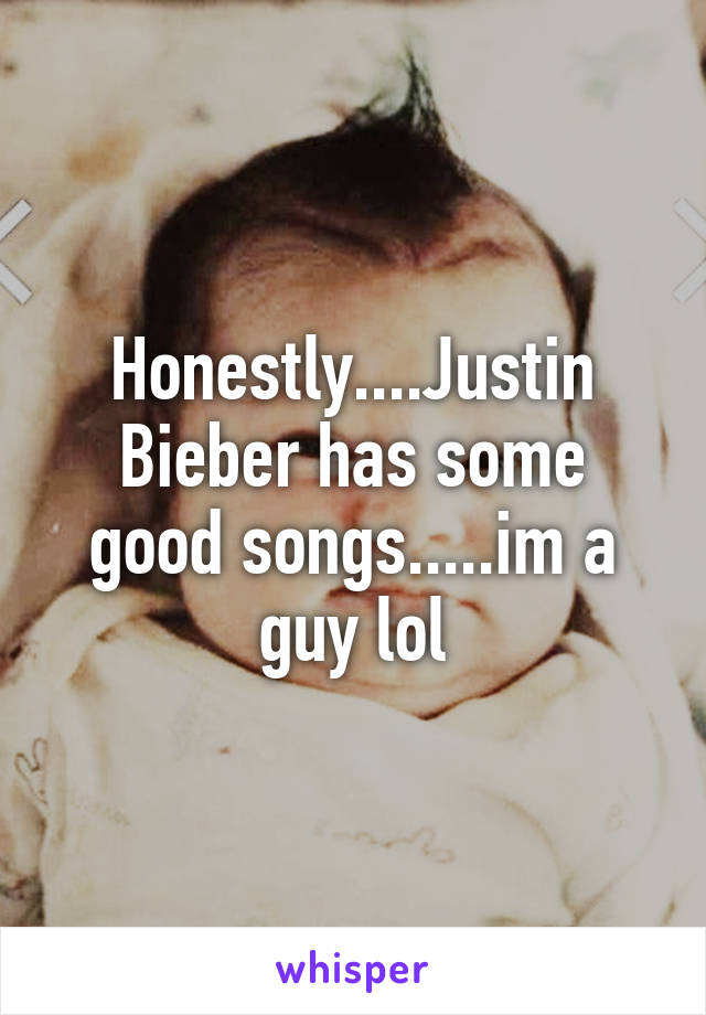 Honestly....Justin Bieber has some good songs.....im a guy lol