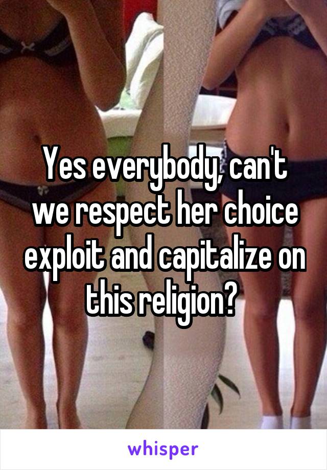 Yes everybody, can't we respect her choice exploit and capitalize on this religion? 