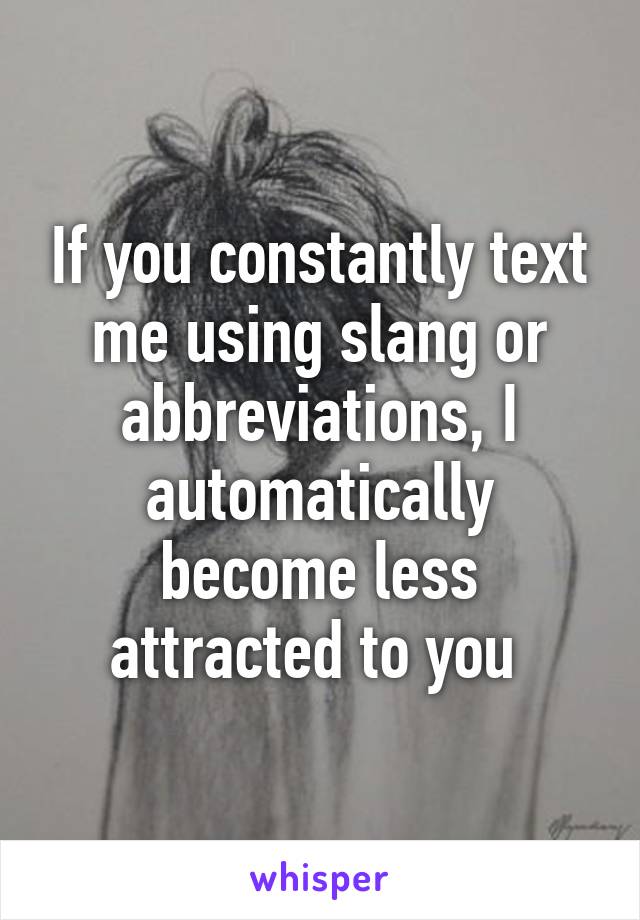 If you constantly text me using slang or abbreviations, I automatically become less attracted to you 