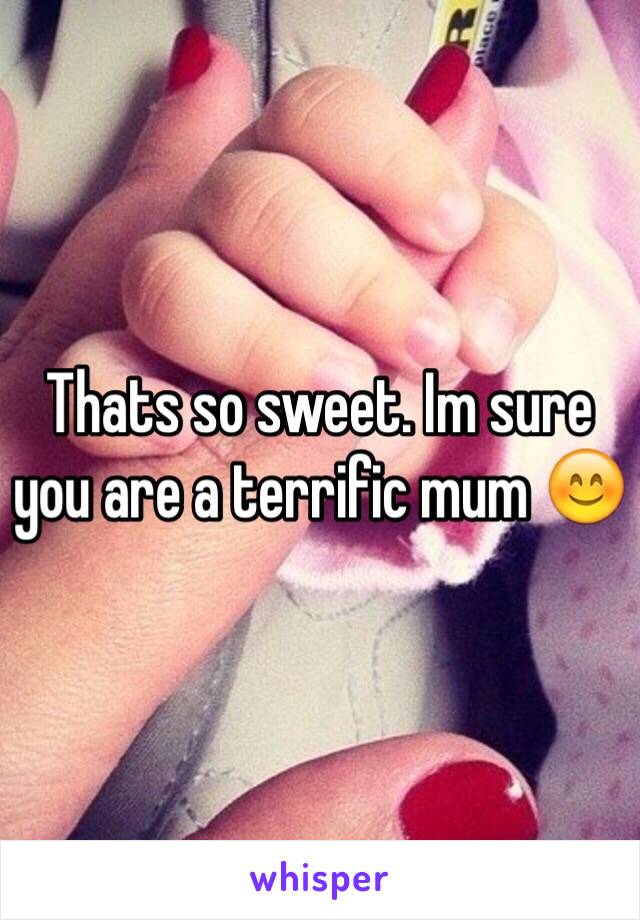 Thats so sweet. Im sure you are a terrific mum 😊