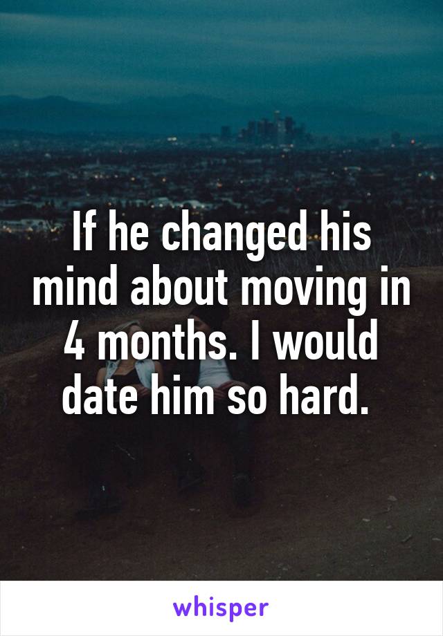 If he changed his mind about moving in 4 months. I would date him so hard. 